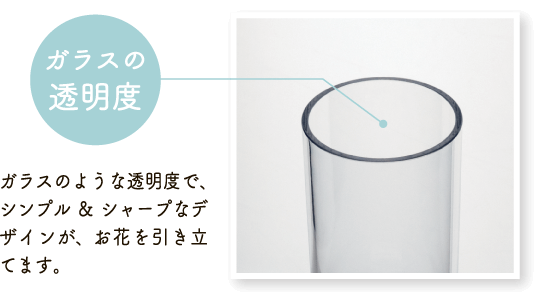 [ガラスの透明度]ガラスのような透明度で、シンプル＆シャープなデザインが、お花を引き立てます。